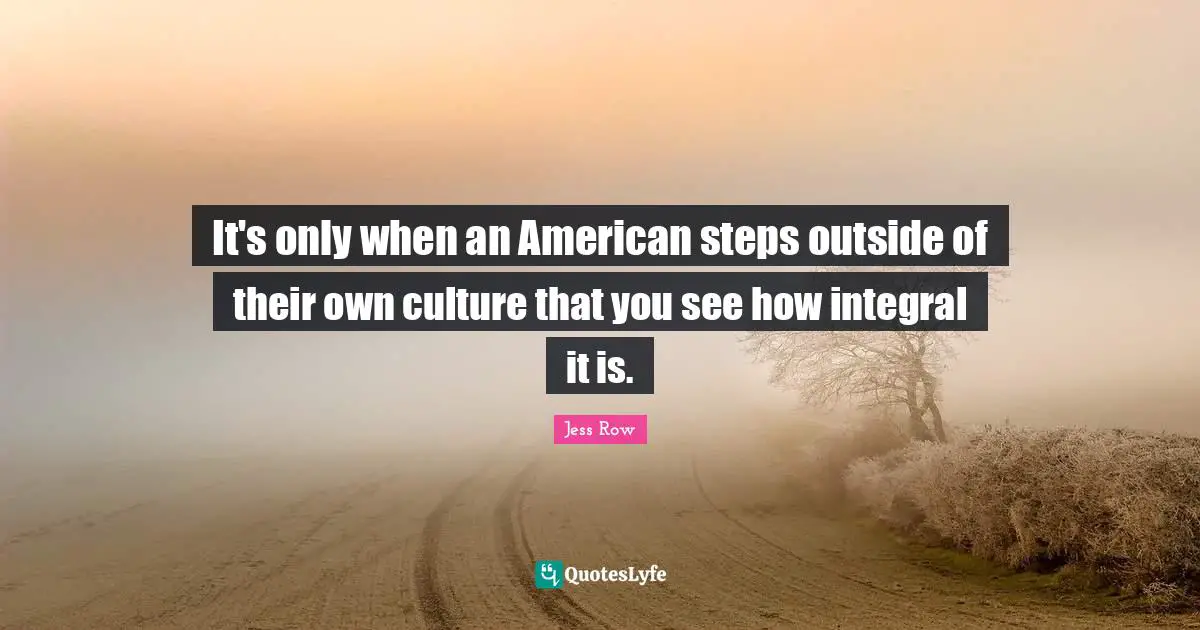 It's only when an American steps outside of their own culture that you see how integral it is.