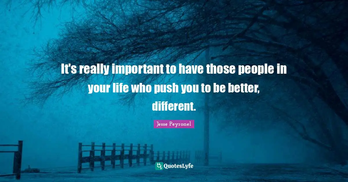 People In Your Life Quotes: "It's really important to have those people in your life who push you to be better, different."