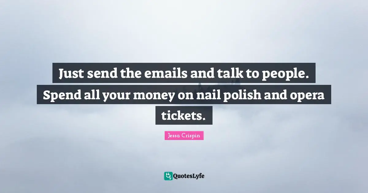 Just send the emails and talk to people. Spend all your money on nail polish and opera tickets.