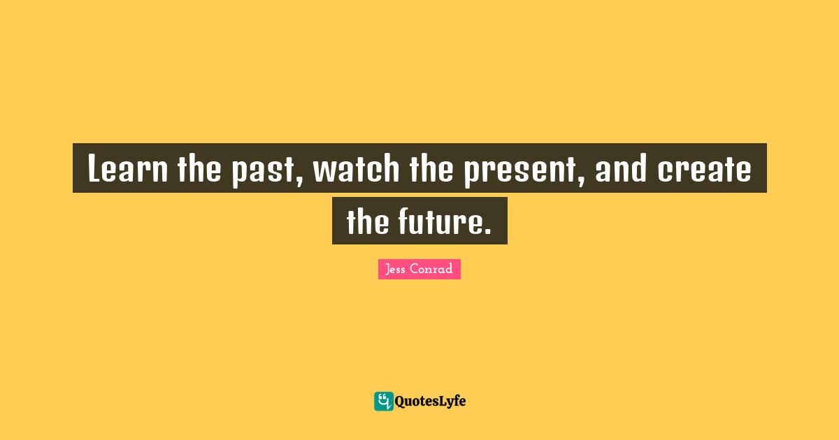 Learn the past, watch the present, and create the future.