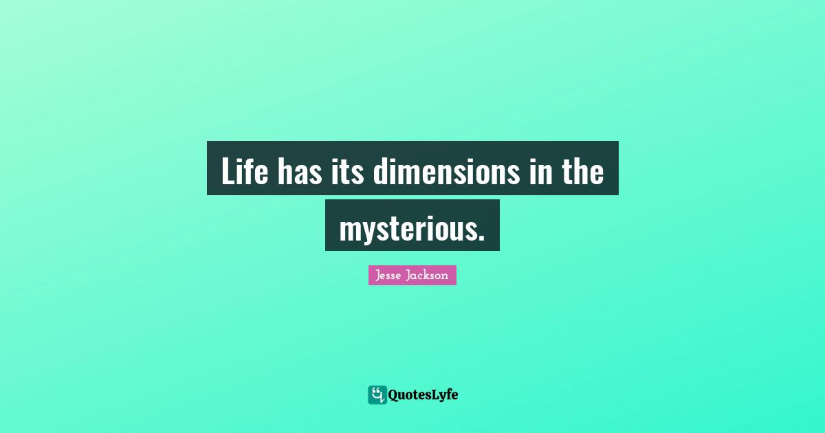 Life has its dimensions in the mysterious.