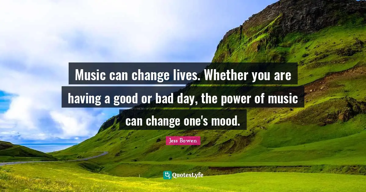 Music can change lives. Whether you are having a good or bad day, the power of music can change one's mood.