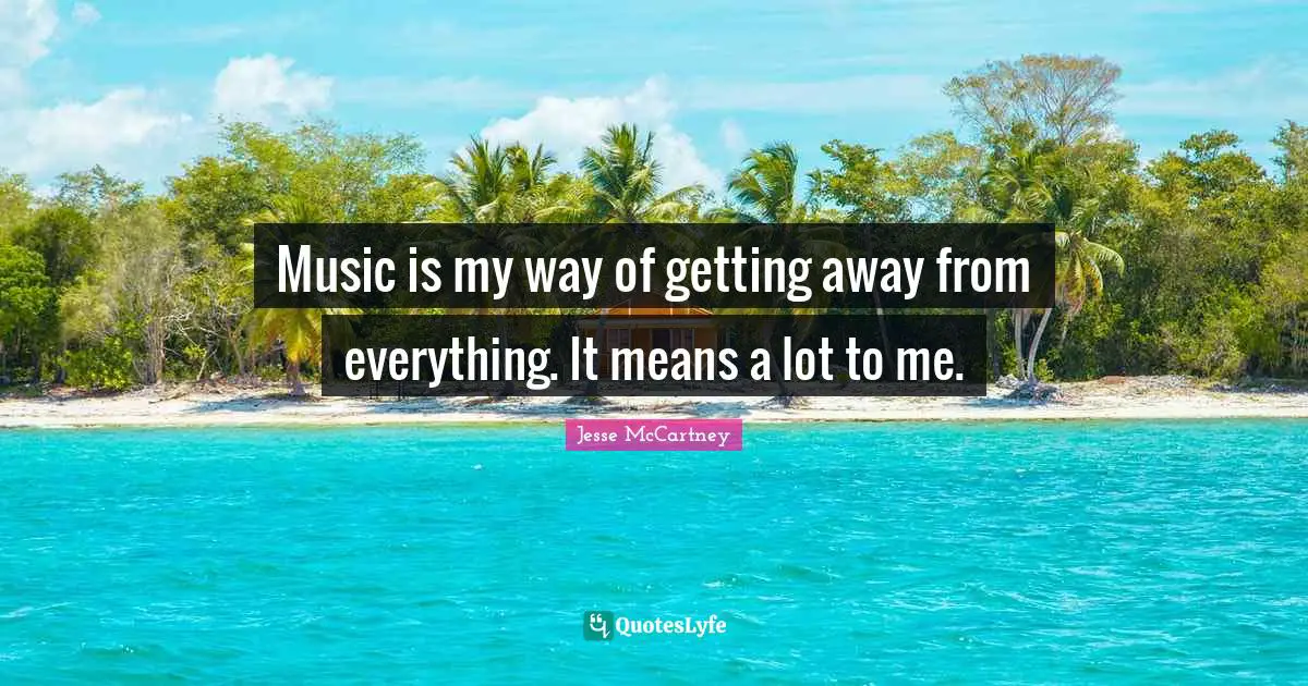 Music is my way of getting away from everything. It means a lot to me.