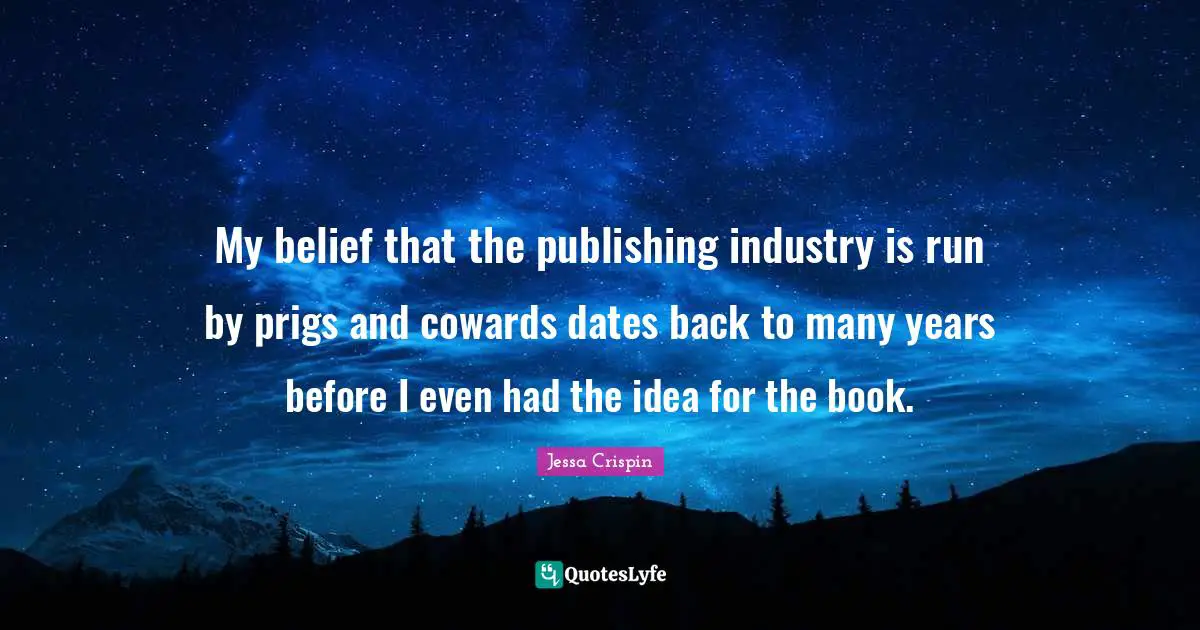 My belief that the publishing industry is run by prigs and cowards dates back to many years before I even had the idea for the book.