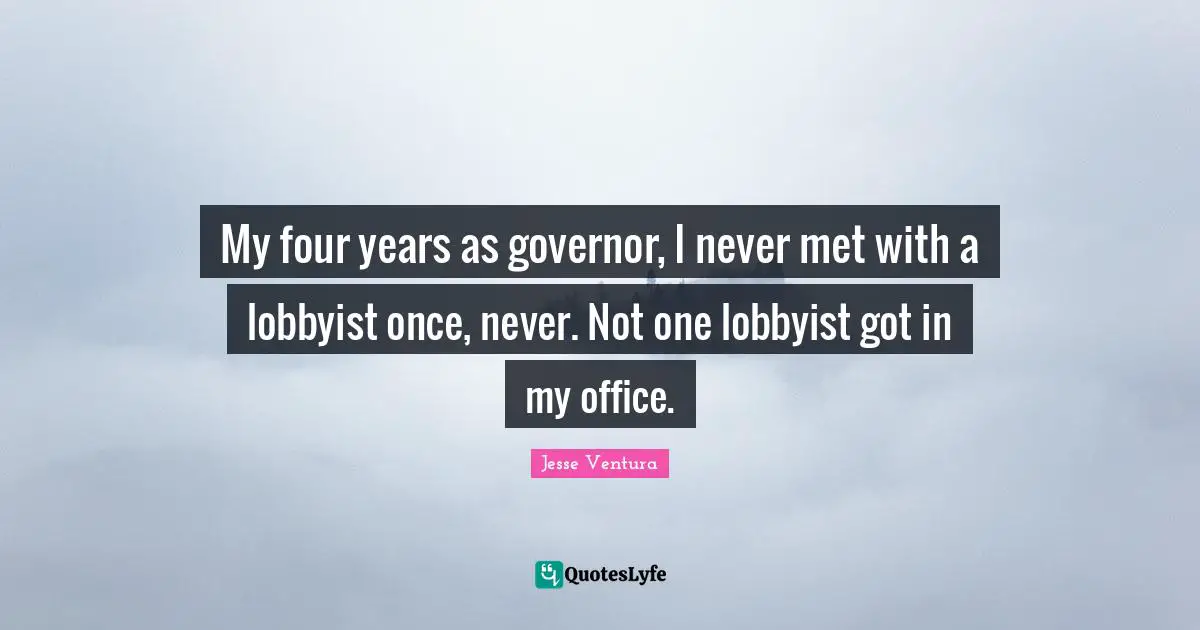 My four years as governor, I never met with a lobbyist once, never. Not one lobbyist got in my office.