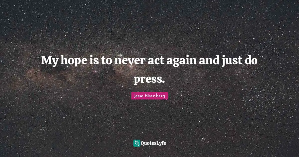 My hope is to never act again and just do press.