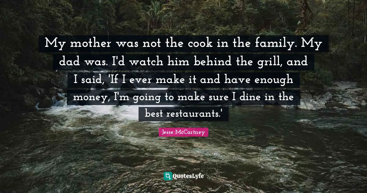 My mother was not the cook in the family. My dad was. I'd watch him behind the grill, and I said, 'If I ever make it and have enough money, I'm going to make sure I dine in the best restaurants.'