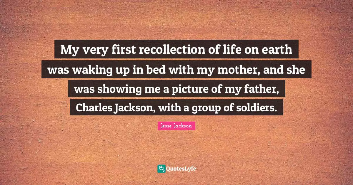 My very first recollection of life on earth was waking up in bed with my mother, and she was showing me a picture of my father, Charles Jackson, with a group of soldiers.