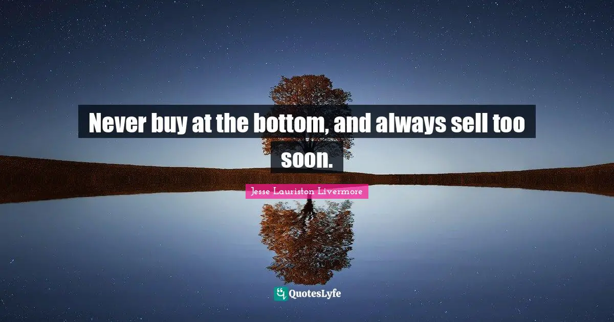 Sells Quotes: "Never buy at the bottom, and always sell too soon."