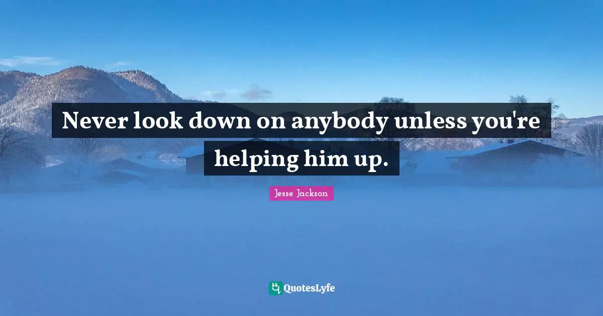 Never look down on anybody unless you're helping him up.