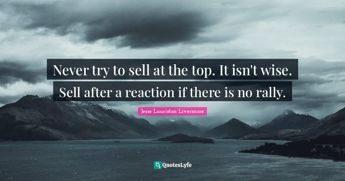 Jesse Lauriston Livermore Quotes: "Never try to sell at the top. It isn't wise. Sell after a reaction if there is no rally."