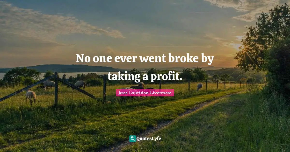 Jesse Lauriston Livermore Quotes: "No one ever went broke by taking a profit."