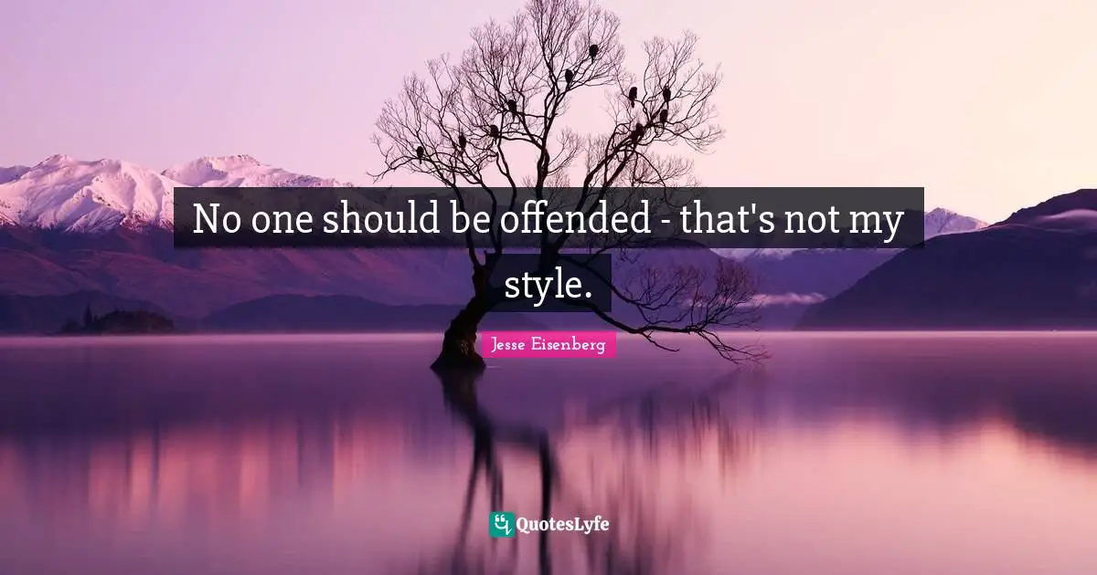 No one should be offended - that's not my style.
