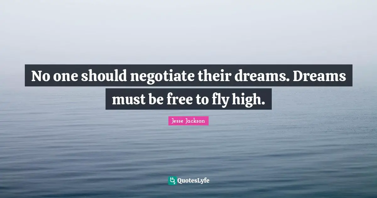 No one should negotiate their dreams. Dreams must be free to fly high.
