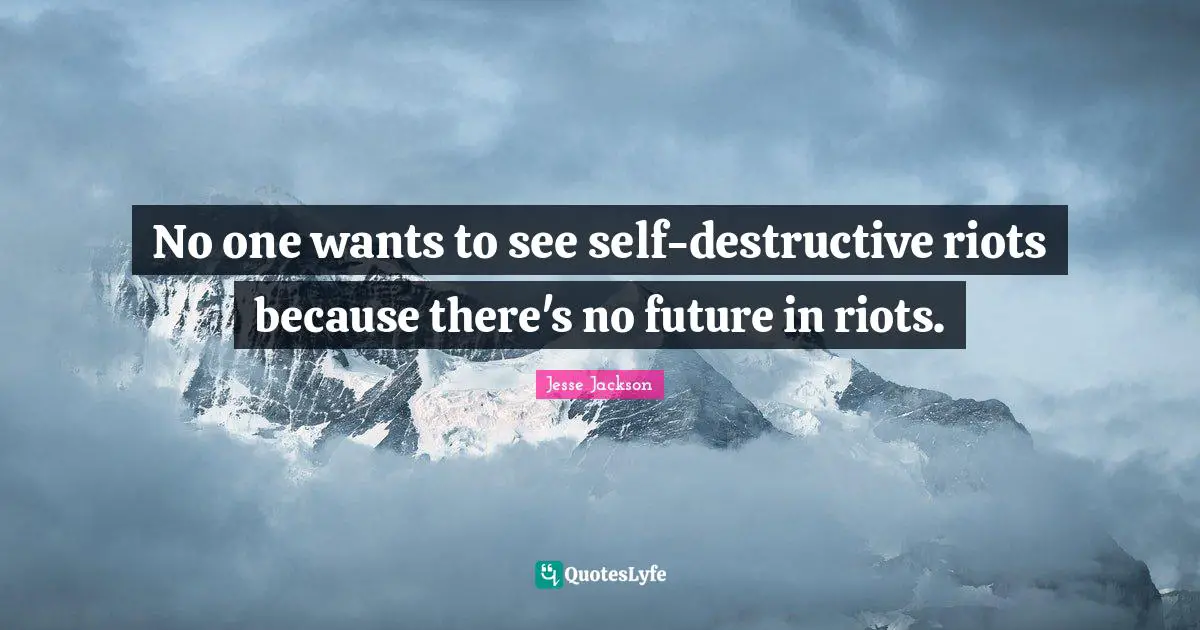 No one wants to see self-destructive riots because there's no future in riots.