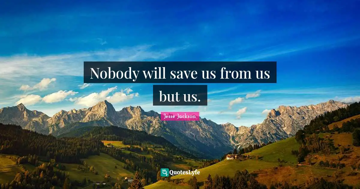 Nobody will save us from us but us.