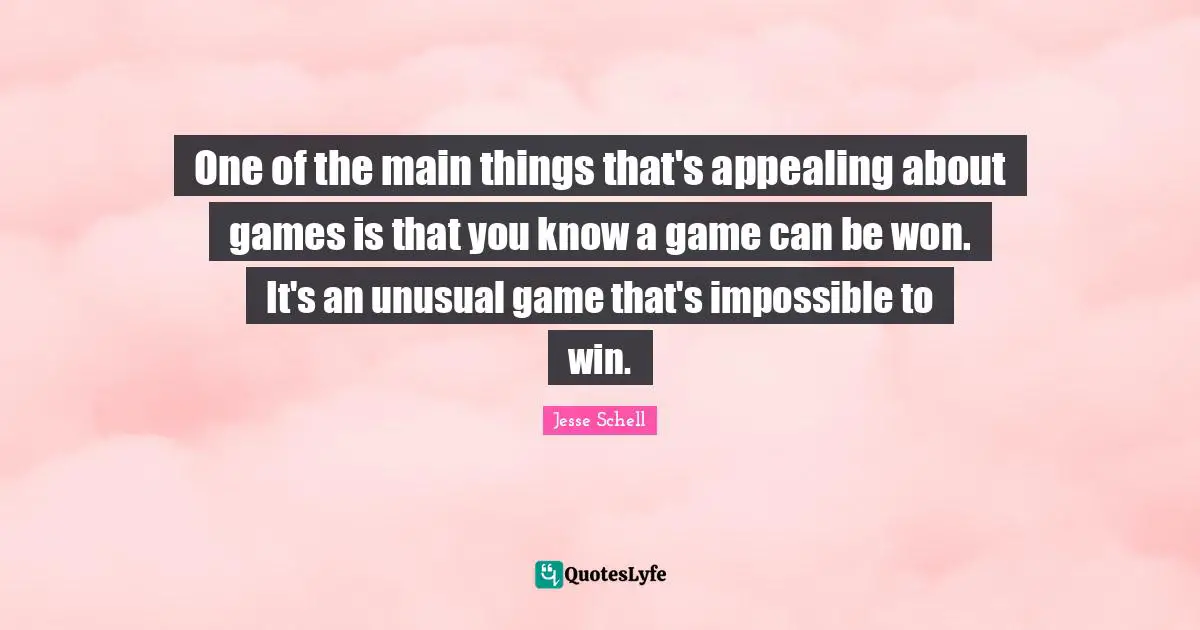 Jesse Schell Quotes: "One of the main things that's appealing about games is that you know a game can be won. It's an unusual game that's impossible to win."