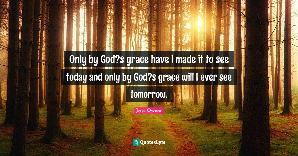 Jesse Owens Quotes: "Only by God?s grace have I made it to see today and only by God?s grace will I ever see tomorrow."