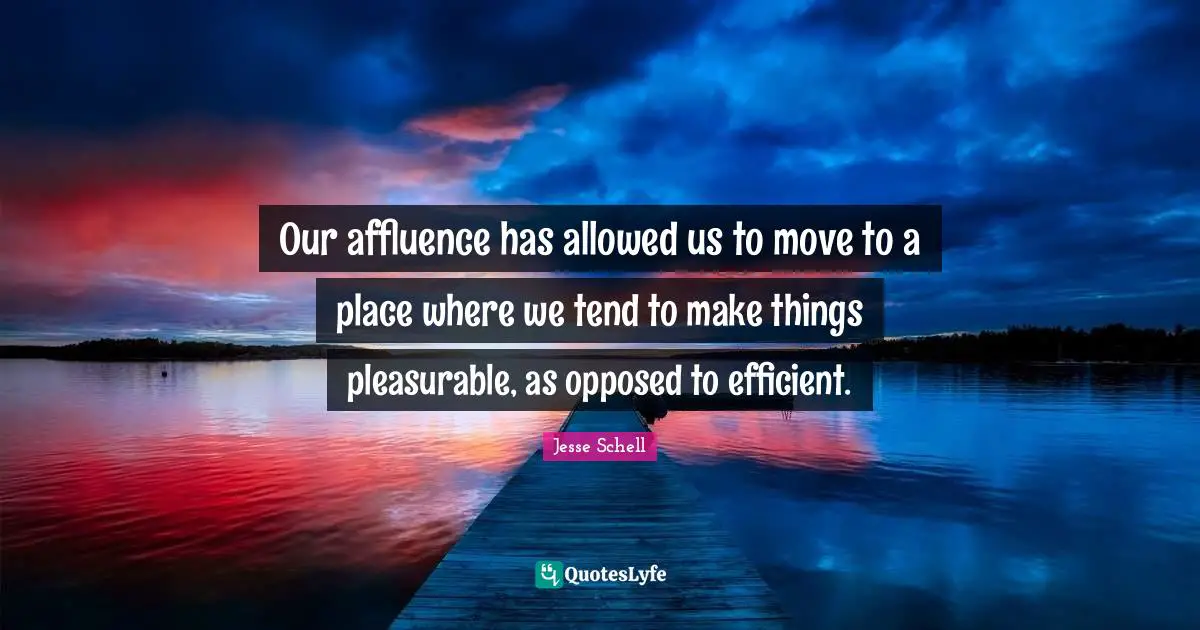 Jesse Schell Quotes: "Our affluence has allowed us to move to a place where we tend to make things pleasurable, as opposed to efficient."