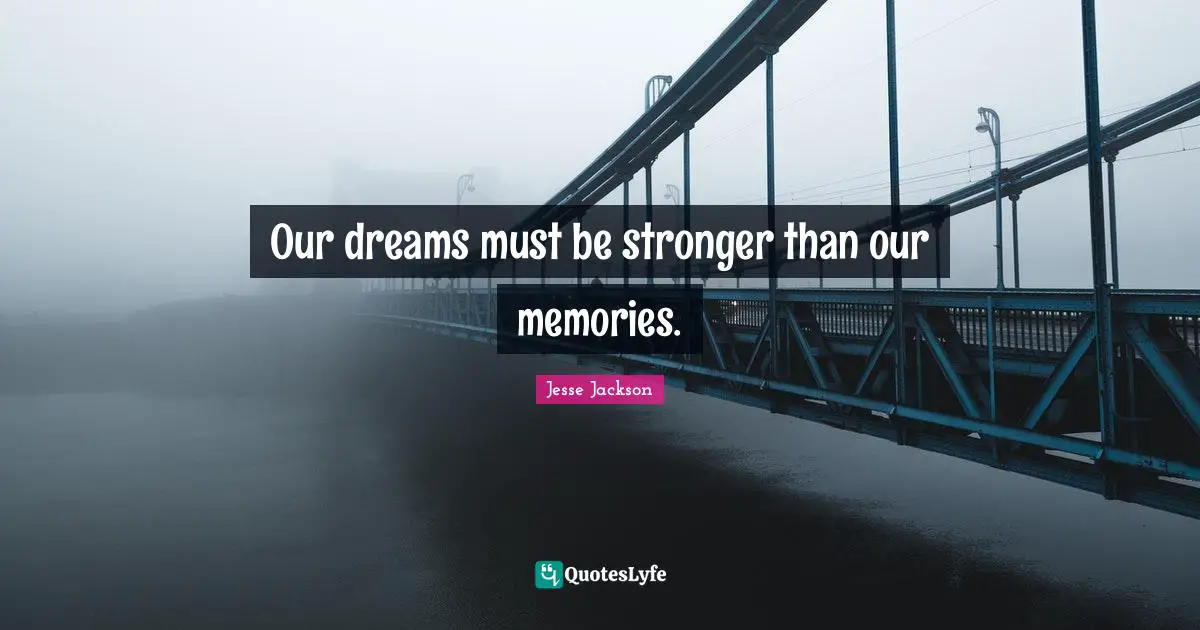 Our dreams must be stronger than our memories.