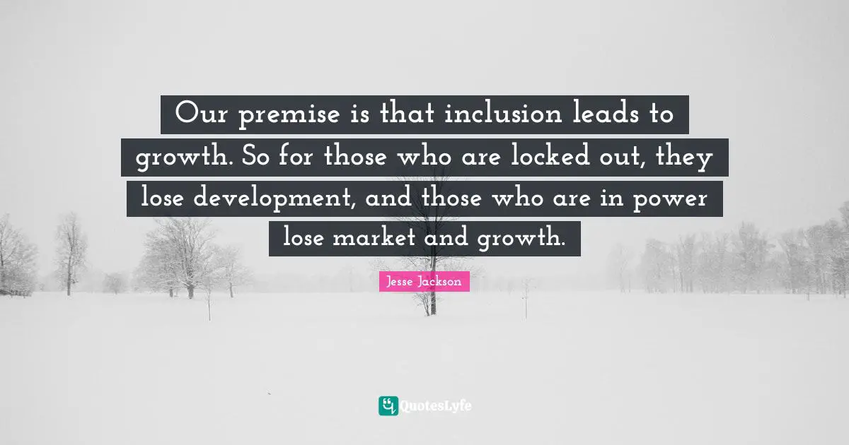 Our premise is that inclusion leads to growth. So for those who are locked out, they lose development, and those who are in power lose market and growth.