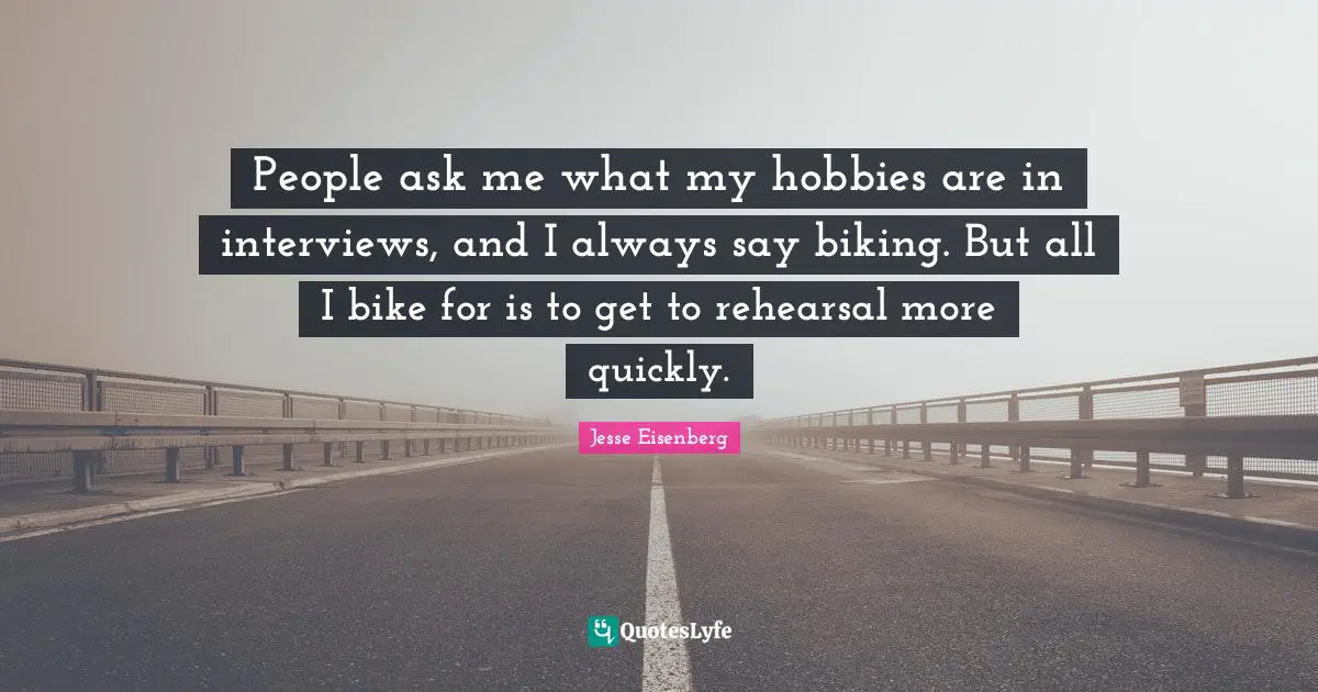 People ask me what my hobbies are in interviews, and I always say biking. But all I bike for is to get to rehearsal more quickly.