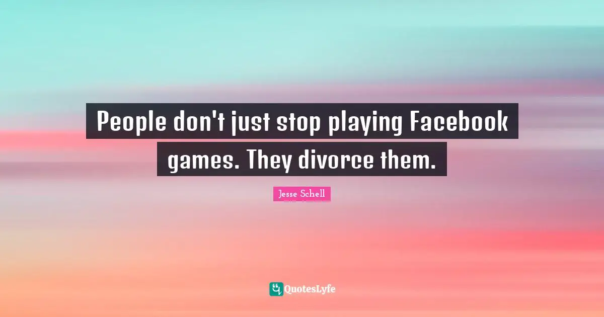 Jesse Schell Quotes: "People don't just stop playing Facebook games. They divorce them."