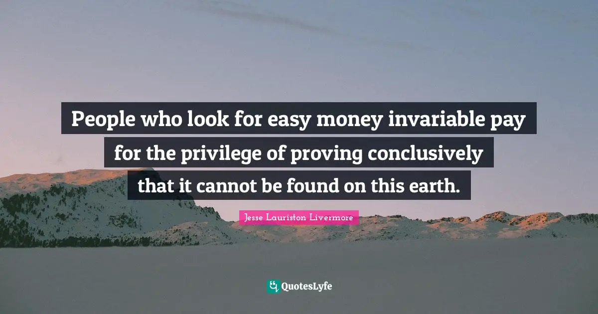 Jesse Lauriston Livermore Quotes: "People who look for easy money invariable pay for the privilege of proving conclusively that it cannot be found on this earth."