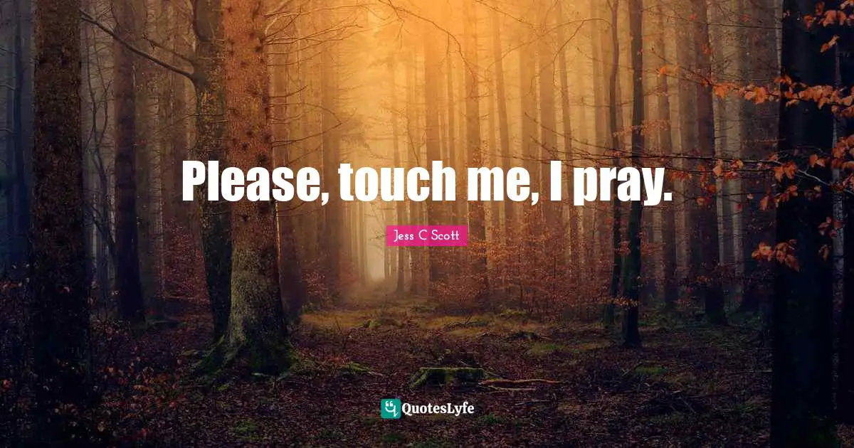 Please, touch me, I pray.