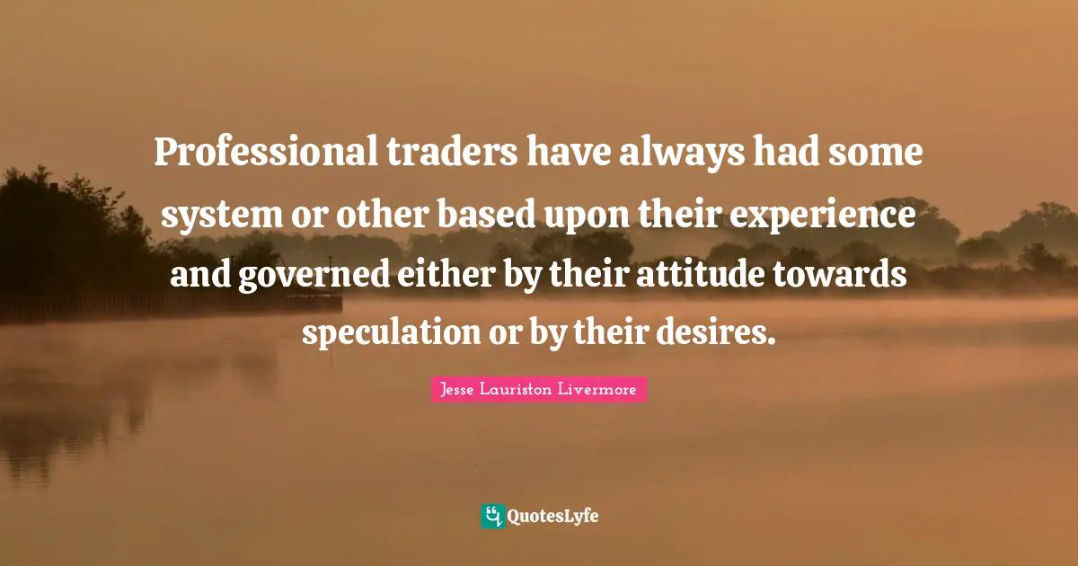 Jesse Lauriston Livermore Quotes: "Professional traders have always had some system or other based upon their experience and governed either by their attitude towards speculation or by their desires."
