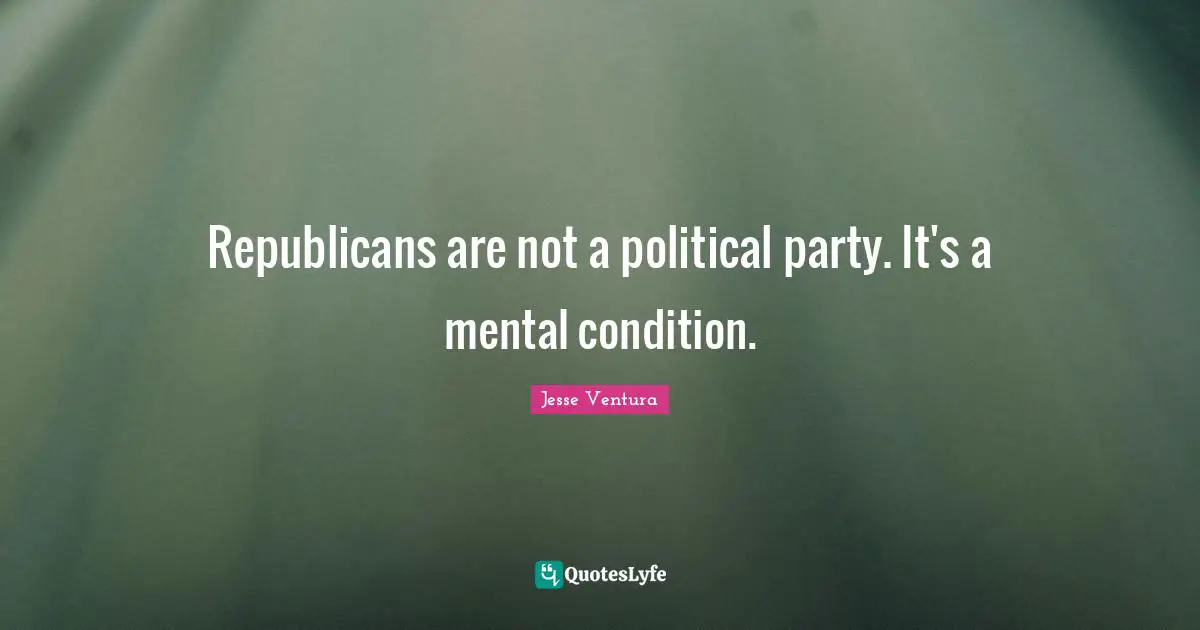 Republicans are not a political party. It's a mental condition.