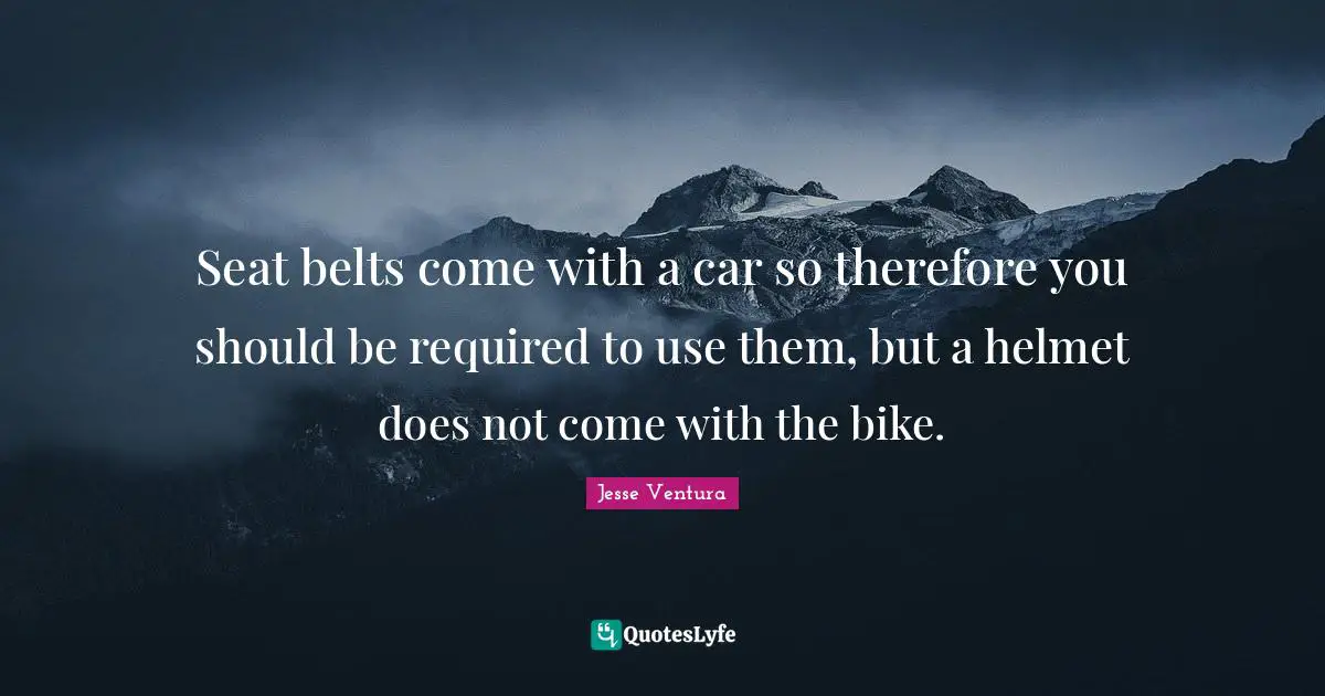 Belts Quotes: "Seat belts come with a car so therefore you should be required to use them, but a helmet does not come with the bike."