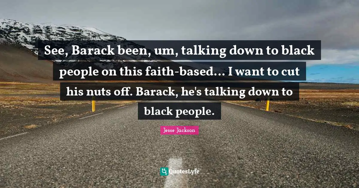 See, Barack been, um, talking down to black people on this faith-based... I want to cut his nuts off. Barack, he's talking down to black people.