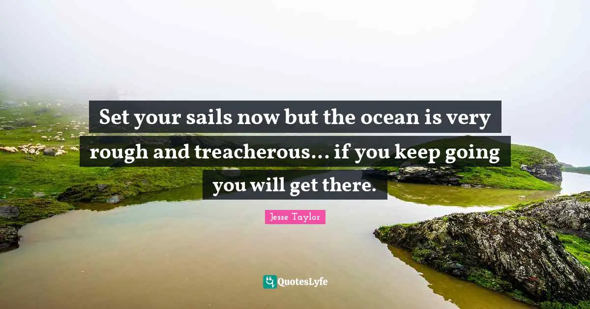 Treacherous Quotes: "Set your sails now but the ocean is very rough and treacherous... if you keep going you will get there."