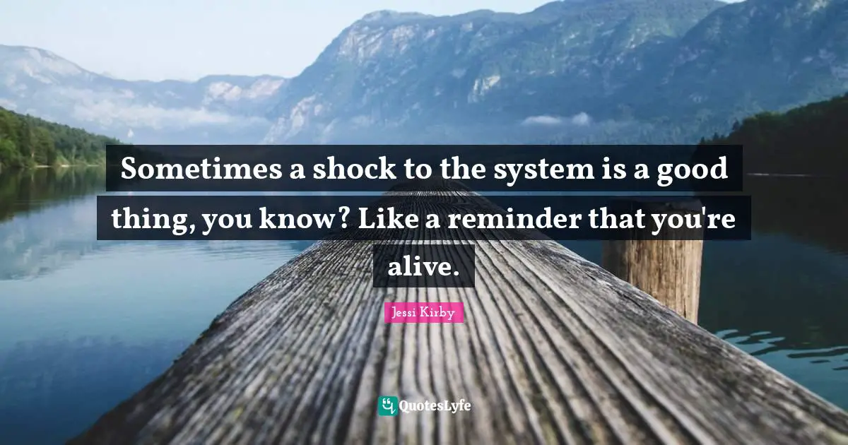 Sometimes a shock to the system is a good thing, you know? Like a reminder that you're alive.
