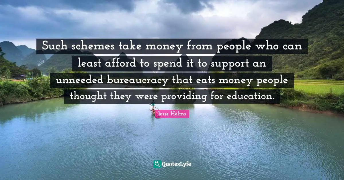 Bureaucracy Quotes: "Such schemes take money from people who can least afford to spend it to support an unneeded bureaucracy that eats money people thought they were providing for education."