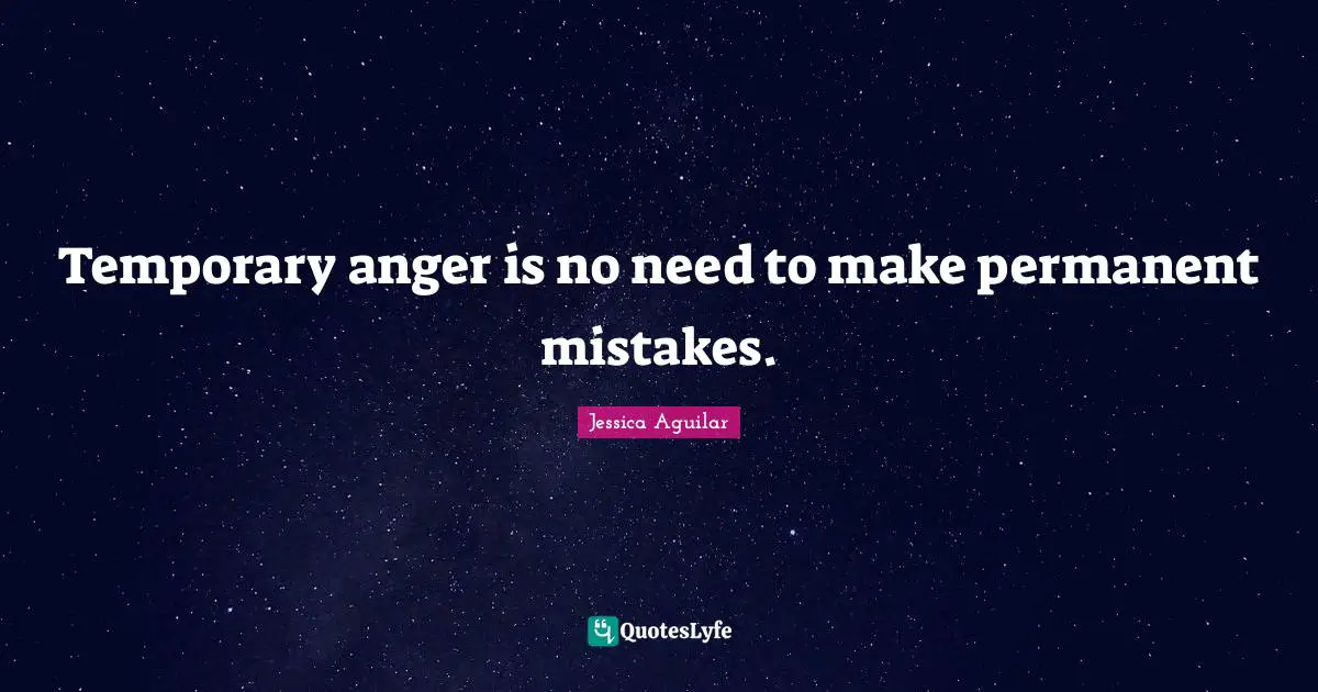 Temporary anger is no need to make permanent mistakes.