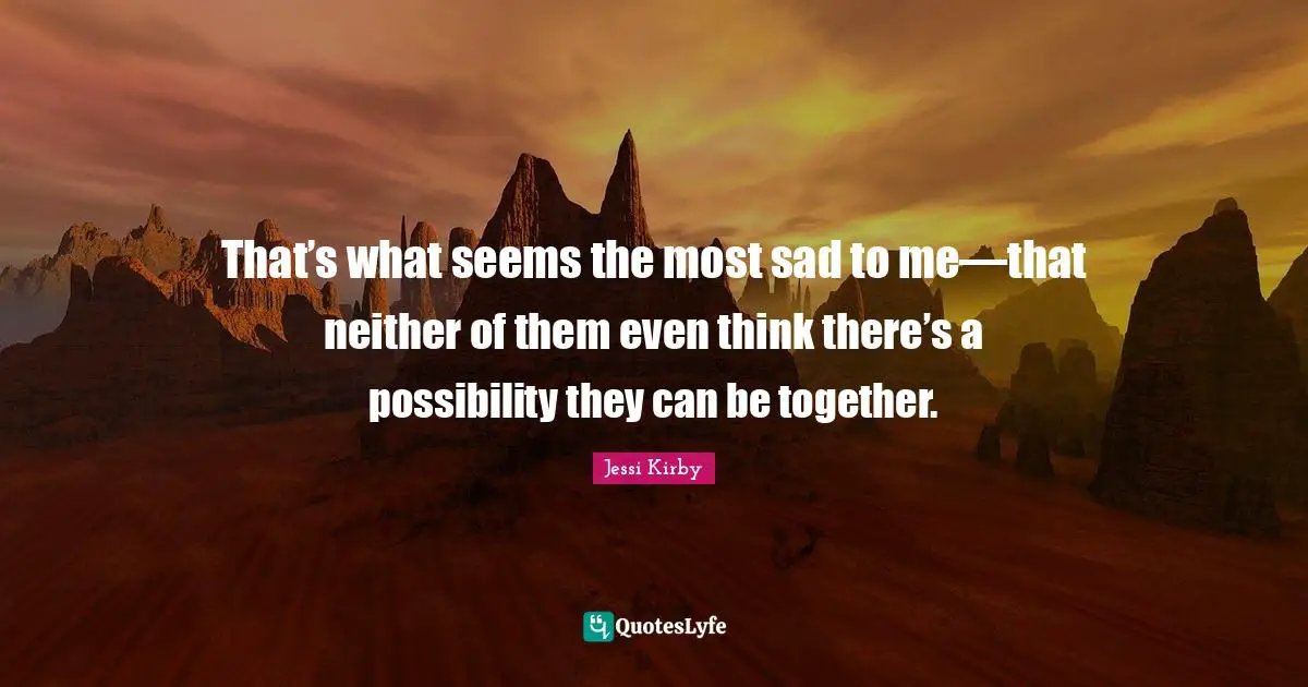 That’s what seems the most sad to me—that neither of them even think there’s a possibility they can be together.