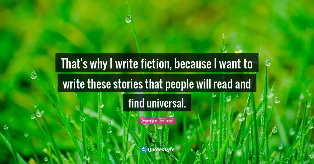 That's why I write fiction, because I want to write these stories that people will read and find universal.
