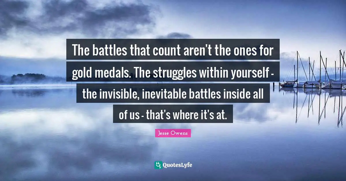 Jesse Owens Quotes: "The battles that count aren't the ones for gold medals. The struggles within yourself - the invisible, inevitable battles inside all of us - that's where it's at."