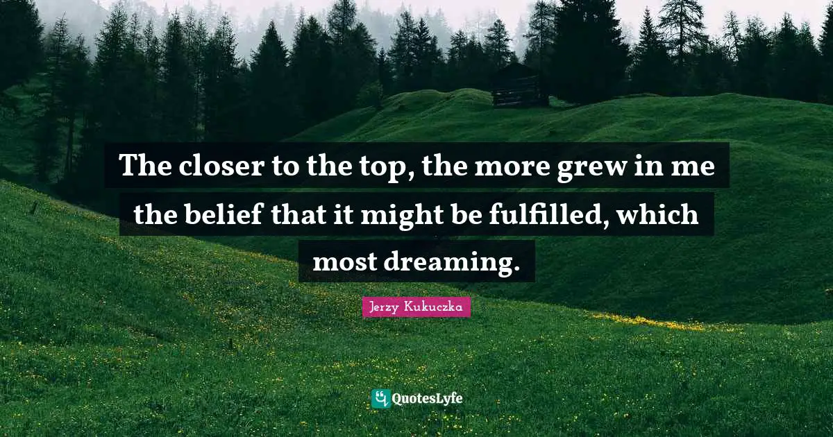 The closer to the top, the more grew in me the belief that it might be fulfilled, which most dreaming.
