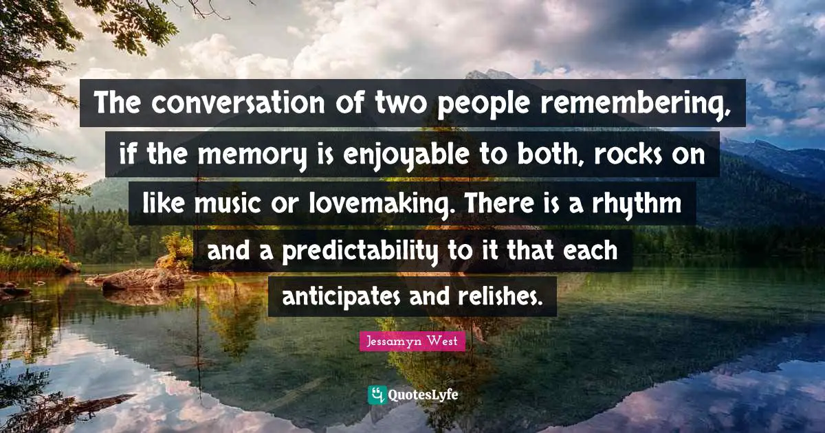 Predictability Quotes: "The conversation of two people remembering, if the memory is enjoyable to both, rocks on like music or lovemaking. There is a rhythm and a predictability to it that each anticipates and relishes."