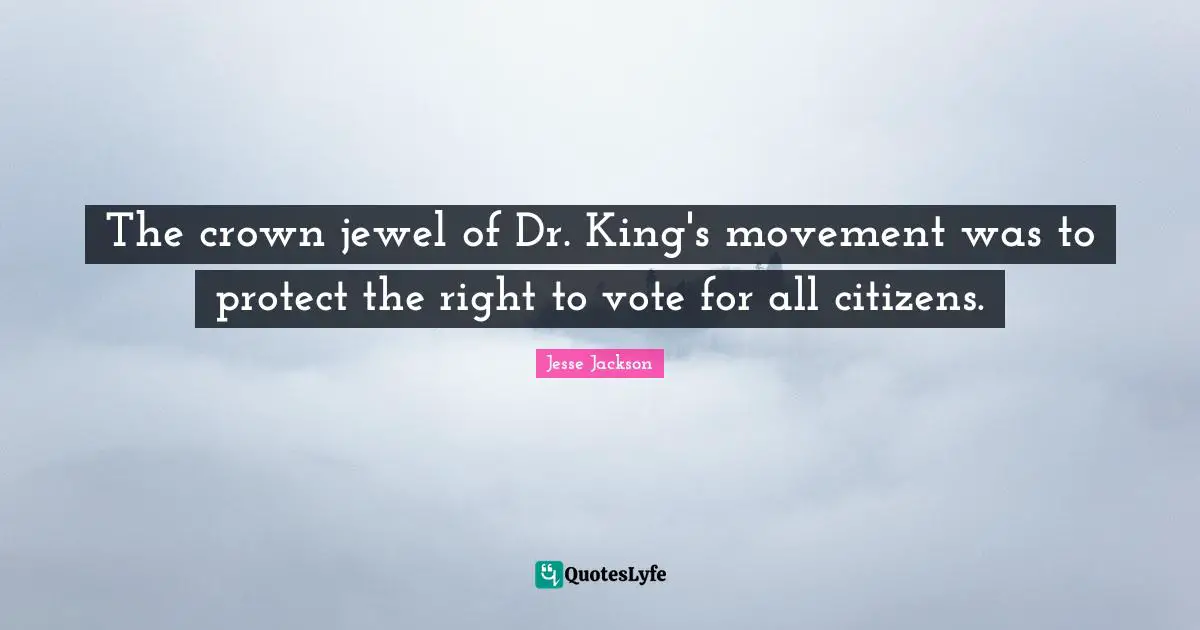 The crown jewel of Dr. King's movement was to protect the right to vote for all citizens.