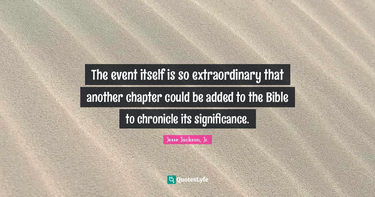 The event itself is so extraordinary that another chapter could be added to the Bible to chronicle its significance.