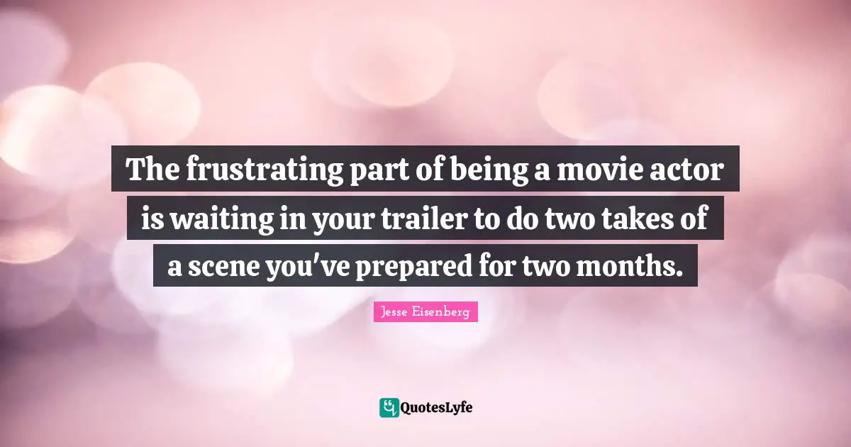 The frustrating part of being a movie actor is waiting in your trailer to do two takes of a scene you've prepared for two months.