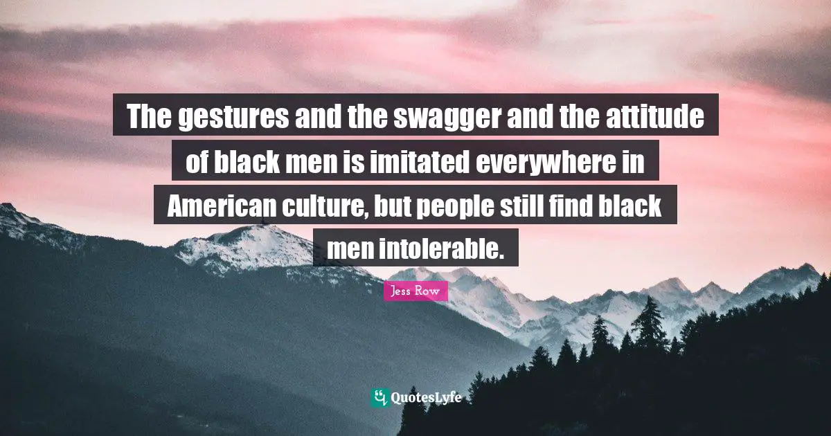 The gestures and the swagger and the attitude of black men is imitated everywhere in American culture, but people still find black men intolerable.