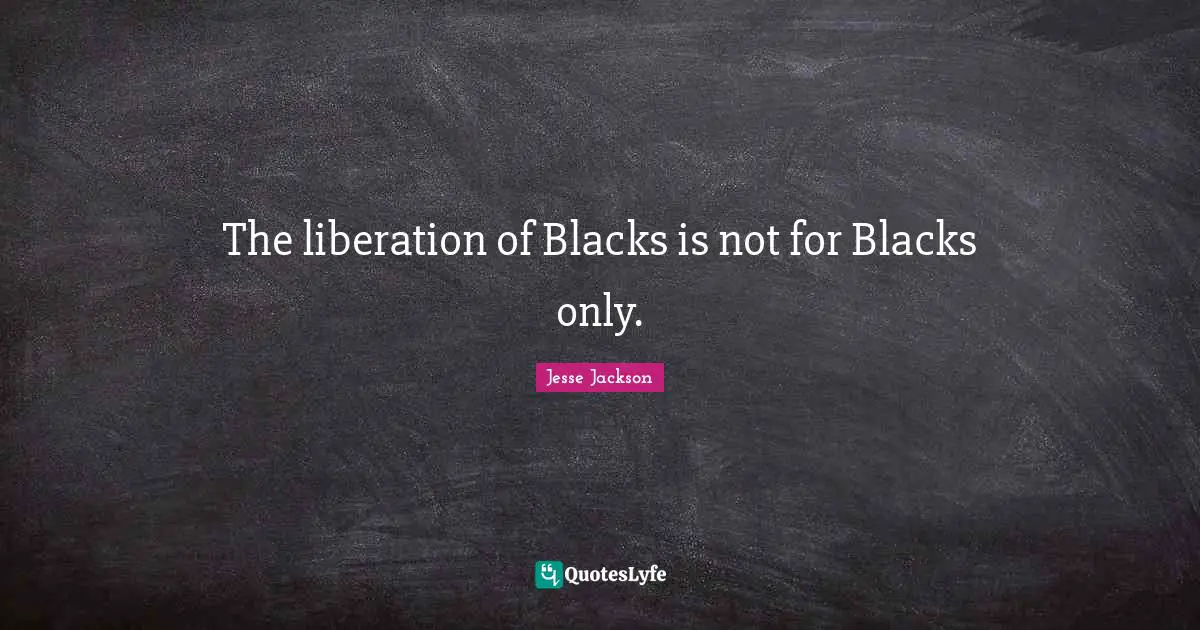 The liberation of Blacks is not for Blacks only.