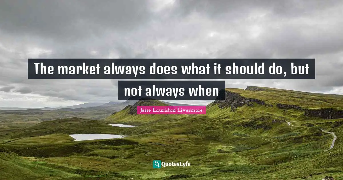 Jesse Lauriston Livermore Quotes: "The market always does what it should do, but not always when"