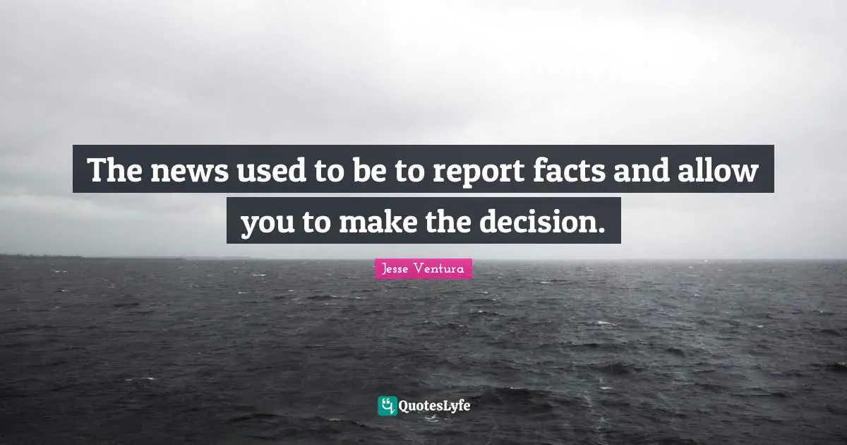 The news used to be to report facts and allow you to make the decision.