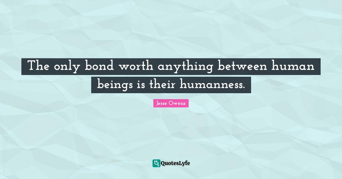 Jesse Owens Quotes: "The only bond worth anything between human beings is their humanness."